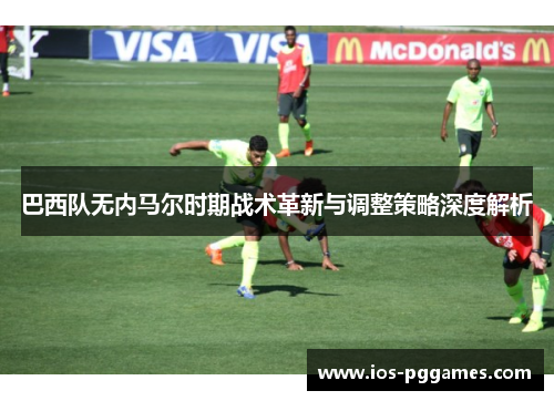 巴西队无内马尔时期战术革新与调整策略深度解析