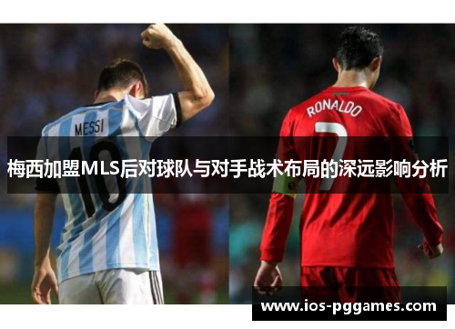 梅西加盟MLS后对球队与对手战术布局的深远影响分析