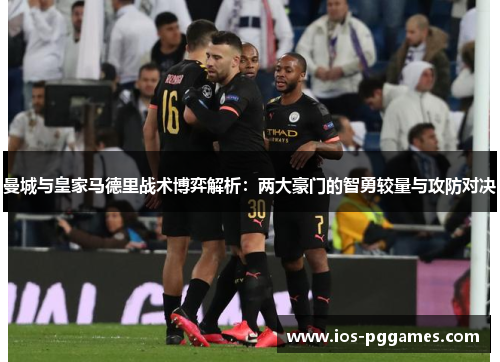 曼城与皇家马德里战术博弈解析：两大豪门的智勇较量与攻防对决