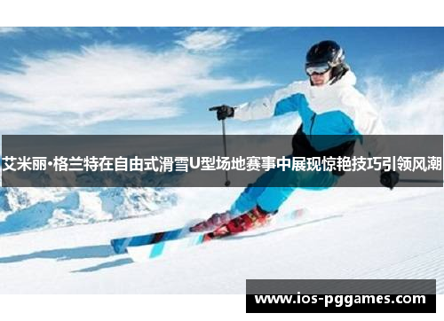 艾米丽·格兰特在自由式滑雪U型场地赛事中展现惊艳技巧引领风潮