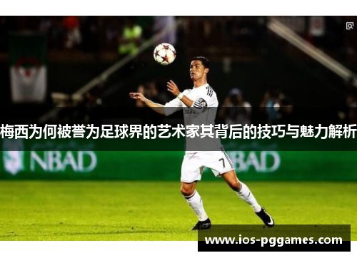 梅西为何被誉为足球界的艺术家其背后的技巧与魅力解析
