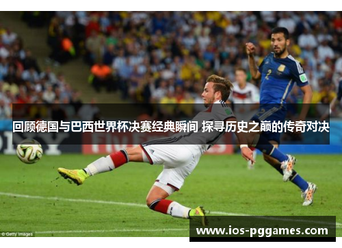 回顾德国与巴西世界杯决赛经典瞬间 探寻历史之巅的传奇对决