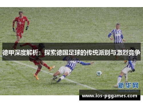 德甲深度解析：探索德国足球的传统派别与激烈竞争