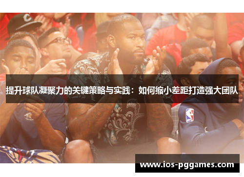 提升球队凝聚力的关键策略与实践：如何缩小差距打造强大团队