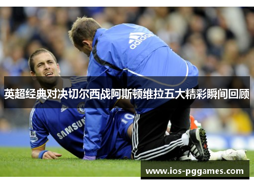 英超经典对决切尔西战阿斯顿维拉五大精彩瞬间回顾
