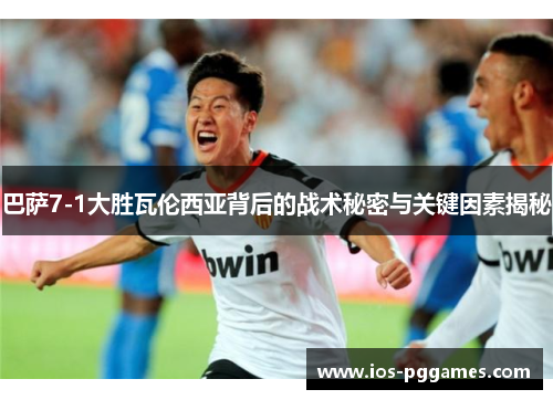 巴萨7-1大胜瓦伦西亚背后的战术秘密与关键因素揭秘