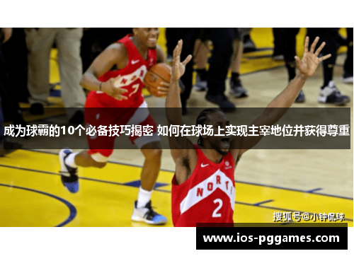 成为球霸的10个必备技巧揭密 如何在球场上实现主宰地位并获得尊重