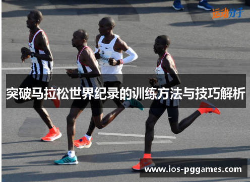 突破马拉松世界纪录的训练方法与技巧解析