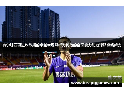 费尔明四项进攻数据的卓越表现解析为何他的全面能力助力球队锋线威力