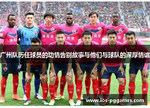 广州队历任球员的动情告别故事与他们与球队的深厚情谊
