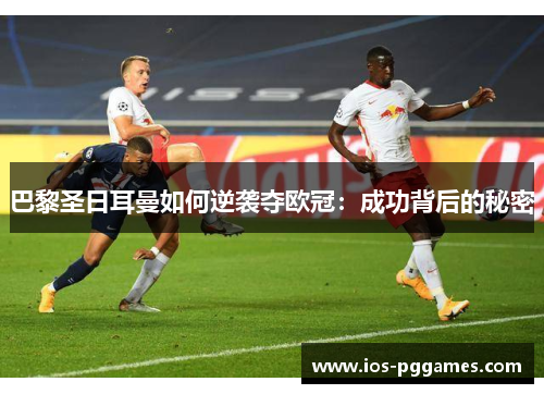 巴黎圣日耳曼如何逆袭夺欧冠：成功背后的秘密