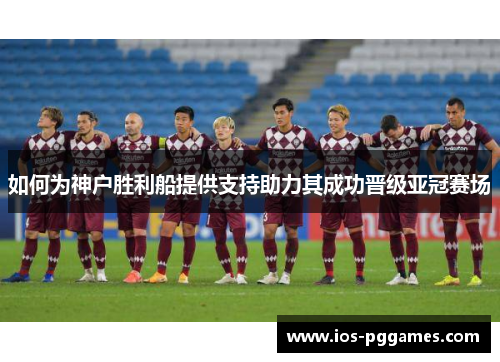如何为神户胜利船提供支持助力其成功晋级亚冠赛场