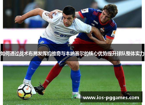 如何通过战术布局发挥约维奇与本纳赛尔的核心优势提升球队整体实力