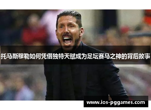 托马斯穆勒如何凭借独特天赋成为足坛赛马之神的背后故事