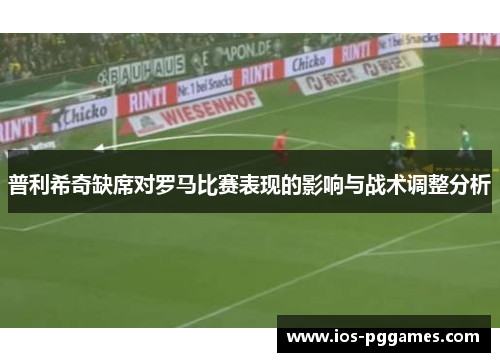 普利希奇缺席对罗马比赛表现的影响与战术调整分析