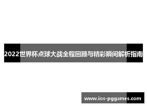 2022世界杯点球大战全程回顾与精彩瞬间解析指南