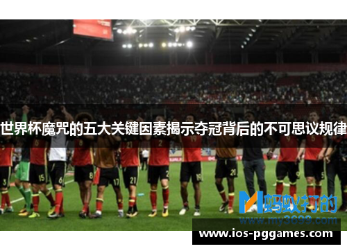 世界杯魔咒的五大关键因素揭示夺冠背后的不可思议规律