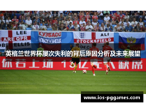 英格兰世界杯屡次失利的背后原因分析及未来展望