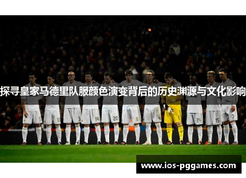 探寻皇家马德里队服颜色演变背后的历史渊源与文化影响