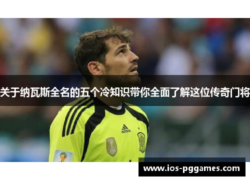 关于纳瓦斯全名的五个冷知识带你全面了解这位传奇门将