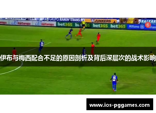 伊布与梅西配合不足的原因剖析及背后深层次的战术影响
