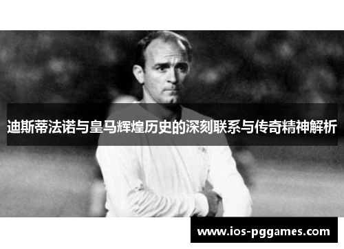 迪斯蒂法诺与皇马辉煌历史的深刻联系与传奇精神解析