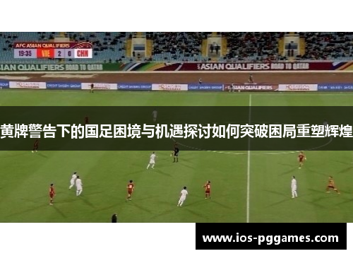 黄牌警告下的国足困境与机遇探讨如何突破困局重塑辉煌