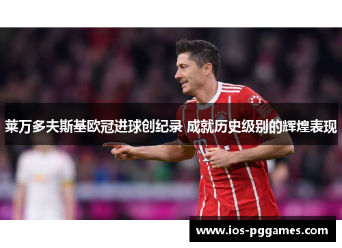 莱万多夫斯基欧冠进球创纪录 成就历史级别的辉煌表现