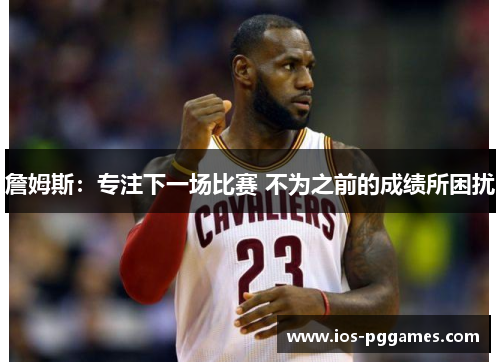 詹姆斯:专注下一场比赛 不为之前的成绩所困扰 詹姆斯:专注下一场比赛 不为之前的成绩所困扰