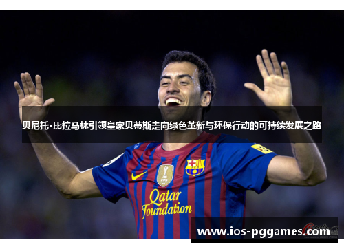 贝尼托·比拉马林引领皇家贝蒂斯走向绿色革新与环保行动的可持续发展之路 贝尼托·比拉马林引领皇家贝蒂斯走向绿色革新与环保行动的可持续发展之路