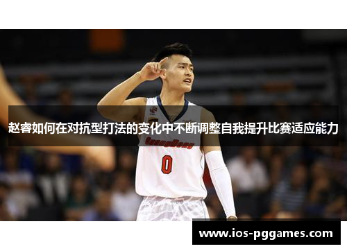赵睿如何在对抗型打法的变化中不断调整自我提升比赛适应能力 赵睿如何在对抗型打法的变化中不断调整自我提升比赛适应能力