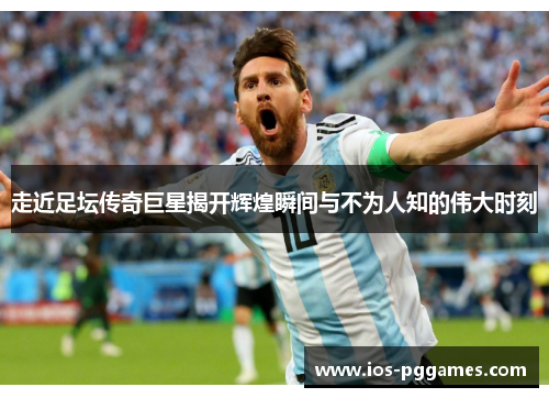 走近足坛传奇巨星揭开辉煌瞬间与不为人知的伟大时刻 走近足坛传奇巨星揭开辉煌瞬间与不为人知的伟大时刻