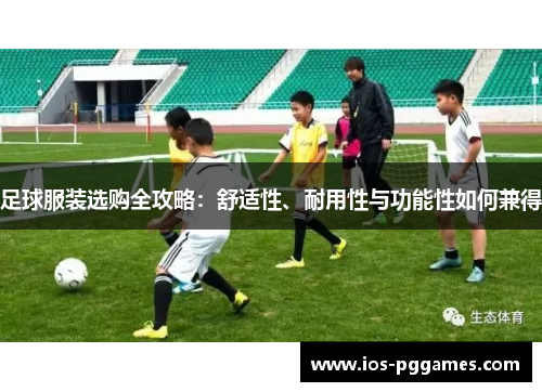 足球服装选购全攻略:舒适性、耐用性与功能性如何兼得 足球服装选购全攻略:舒适性、耐用性与功能性如何兼得