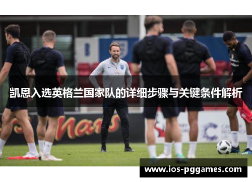 凯恩入选英格兰国家队的详细步骤与关键条件解析 凯恩入选英格兰国家队的详细步骤与关键条件解析