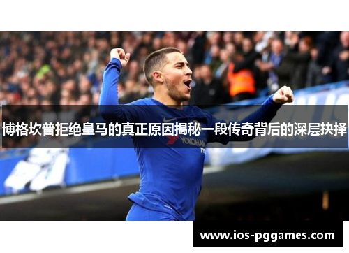 博格坎普拒绝皇马的真正原因揭秘一段传奇背后的深层抉择 博格坎普拒绝皇马的真正原因揭秘一段传奇背后的深层抉择