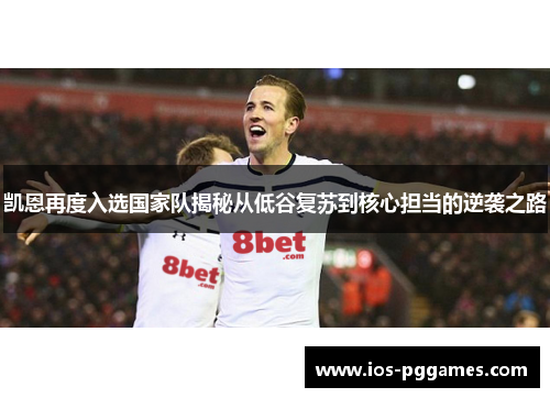 凯恩再度入选国家队揭秘从低谷复苏到核心担当的逆袭之路 凯恩再度入选国家队揭秘从低谷复苏到核心担当的逆袭之路