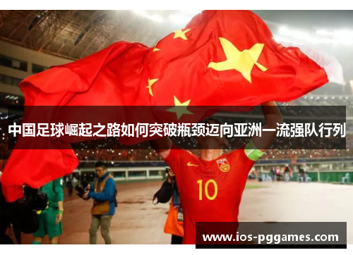 中国足球崛起之路如何突破瓶颈迈向亚洲一流强队行列 中国足球崛起之路如何突破瓶颈迈向亚洲一流强队行列