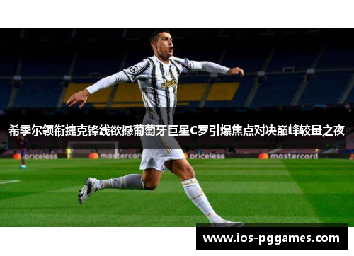 希季尔领衔捷克锋线欲撼葡萄牙巨星C罗引爆焦点对决巅峰较量之夜 希季尔领衔捷克锋线欲撼葡萄牙巨星C罗引爆焦点对决巅峰较量之夜