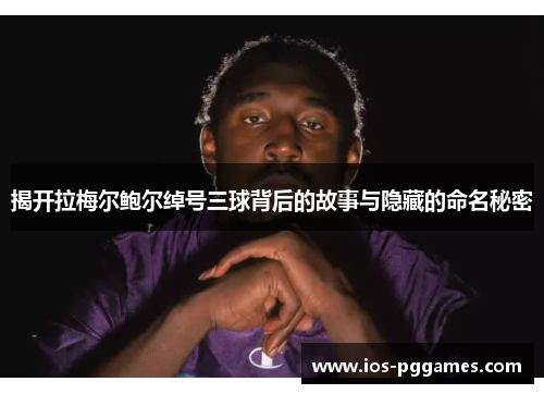 揭开拉梅尔鲍尔绰号三球背后的故事与隐藏的命名秘密 揭开拉梅尔鲍尔绰号三球背后的故事与隐藏的命名秘密