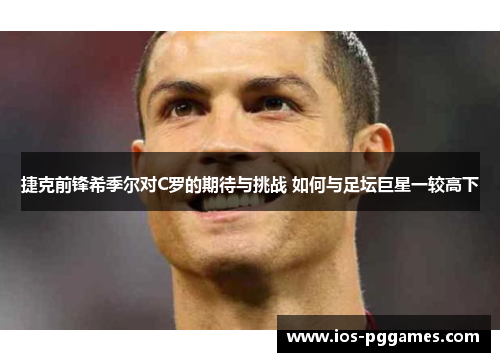 捷克前锋希季尔对C罗的期待与挑战 如何与足坛巨星一较高下 捷克前锋希季尔对C罗的期待与挑战 如何与足坛巨星一较高下