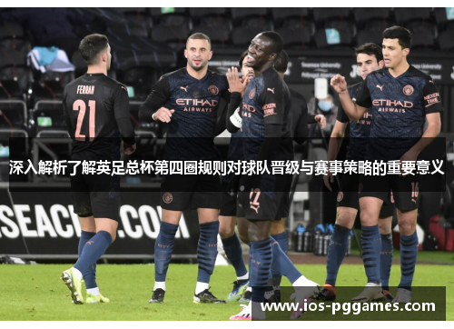 深入解析了解英足总杯第四圈规则对球队晋级与赛事策略的重要意义 深入解析了解英足总杯第四圈规则对球队晋级与赛事策略的重要意义