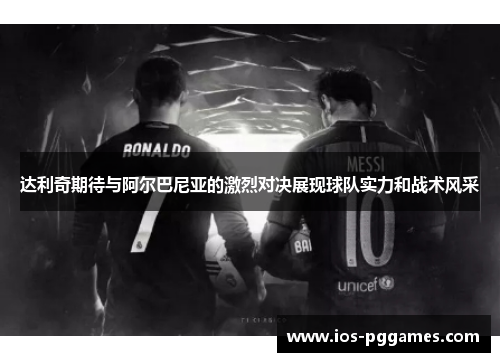 达利奇期待与阿尔巴尼亚的激烈对决展现球队实力和战术风采