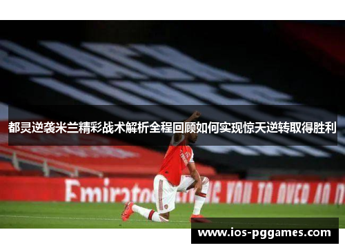 都灵逆袭米兰精彩战术解析全程回顾如何实现惊天逆转取得胜利