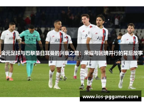 金元足球与巴黎圣日耳曼的兴衰之路:荣耀与困境并行的背后故事 金元足球与巴黎圣日耳曼的兴衰之路:荣耀与困境并行的背后故事