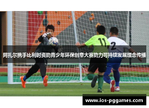 阿扎尔携手比利时资助青少年环保创意大赛助力可持续发展理念传播