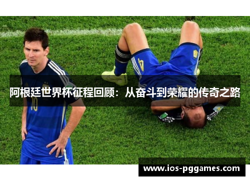 阿根廷世界杯征程回顾：从奋斗到荣耀的传奇之路