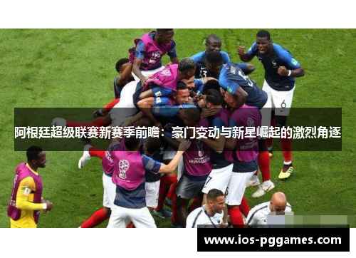 阿根廷超级联赛新赛季前瞻:豪门变动与新星崛起的激烈角逐 阿根廷超级联赛新赛季前瞻:豪门变动与新星崛起的激烈角逐