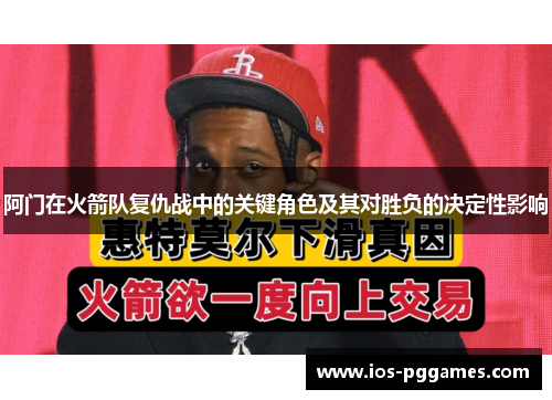 阿门在火箭队复仇战中的关键角色及其对胜负的决定性影响 阿门在火箭队复仇战中的关键角色及其对胜负的决定性影响