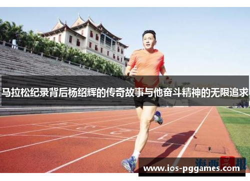 马拉松纪录背后杨绍辉的传奇故事与他奋斗精神的无限追求