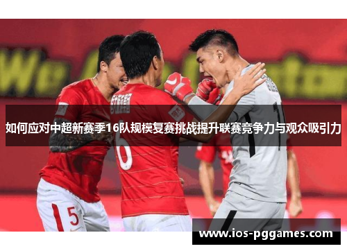如何应对中超新赛季16队规模复赛挑战提升联赛竞争力与观众吸引力